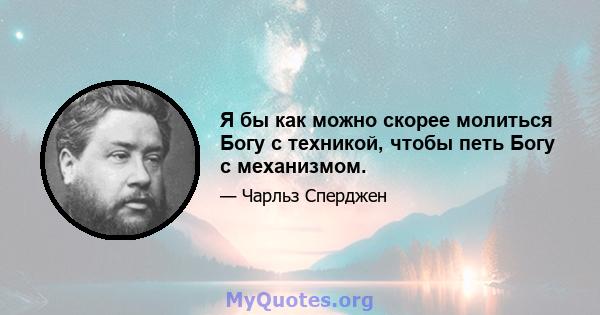 Я бы как можно скорее молиться Богу с техникой, чтобы петь Богу с механизмом.