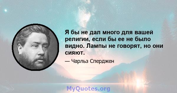 Я бы не дал много для вашей религии, если бы ее не было видно. Лампы не говорят, но они сияют.