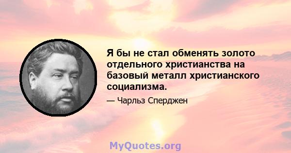 Я бы не стал обменять золото отдельного христианства на базовый металл христианского социализма.