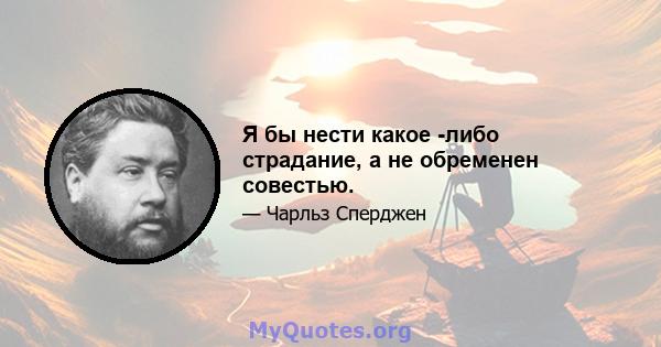 Я бы нести какое -либо страдание, а не обременен совестью.