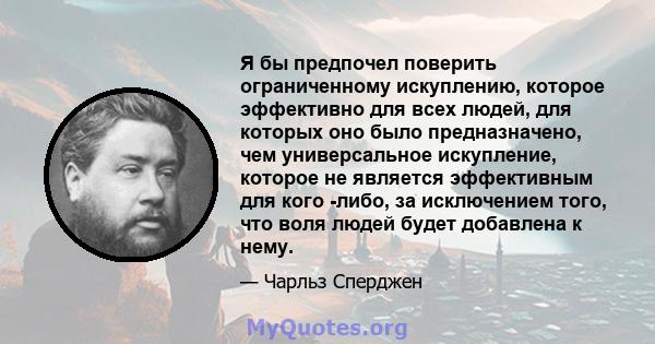 Я бы предпочел поверить ограниченному искуплению, которое эффективно для всех людей, для которых оно было предназначено, чем универсальное искупление, которое не является эффективным для кого -либо, за исключением того, 