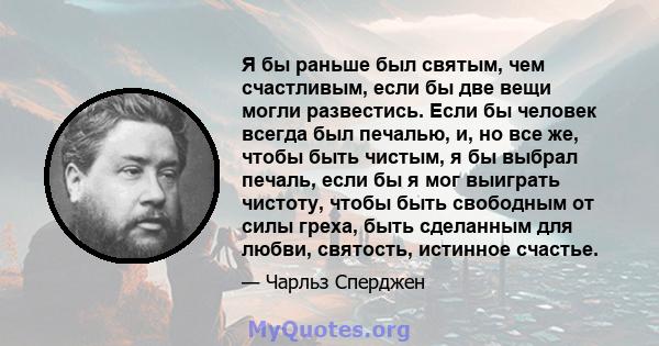 Я бы раньше был святым, чем счастливым, если бы две вещи могли развестись. Если бы человек всегда был печалью, и, но все же, чтобы быть чистым, я бы выбрал печаль, если бы я мог выиграть чистоту, чтобы быть свободным от 