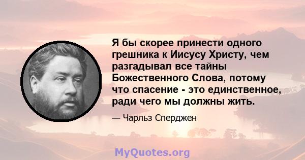 Я бы скорее принести одного грешника к Иисусу Христу, чем разгадывал все тайны Божественного Слова, потому что спасение - это единственное, ради чего мы должны жить.