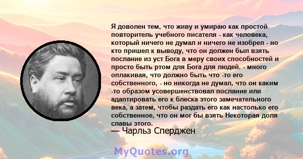 Я доволен тем, что живу и умираю как простой повторитель учебного писателя - как человека, который ничего не думал и ничего не изобрел - но кто пришел к выводу, что он должен был взять послание из уст Бога в меру своих