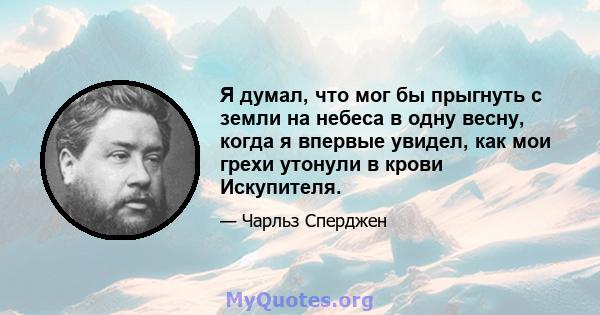 Я думал, что мог бы прыгнуть с земли на небеса в одну весну, когда я впервые увидел, как мои грехи утонули в крови Искупителя.