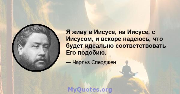 Я живу в Иисусе, на Иисусе, с Иисусом, и вскоре надеюсь, что будет идеально соответствовать Его подобию.