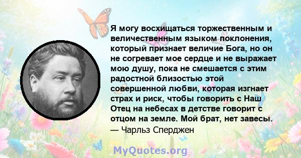 Я могу восхищаться торжественным и величественным языком поклонения, который признает величие Бога, но он не согревает мое сердце и не выражает мою душу, пока не смешается с этим радостной близостью этой совершенной