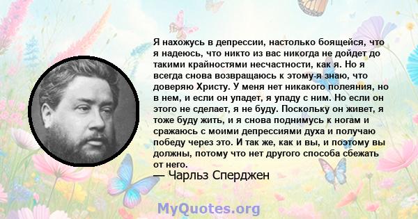 Я нахожусь в депрессии, настолько боящейся, что я надеюсь, что никто из вас никогда не дойдет до такими крайностями несчастности, как я. Но я всегда снова возвращаюсь к этому-я знаю, что доверяю Христу. У меня нет