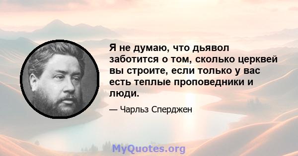 Я не думаю, что дьявол заботится о том, сколько церквей вы строите, если только у вас есть теплые проповедники и люди.