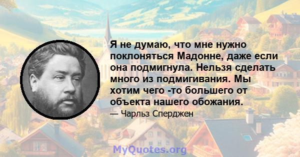 Я не думаю, что мне нужно поклоняться Мадонне, даже если она подмигнула. Нельзя сделать много из подмигивания. Мы хотим чего -то большего от объекта нашего обожания.