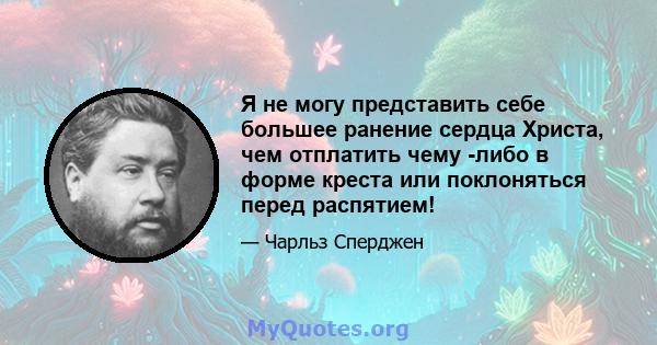 Я не могу представить себе большее ранение сердца Христа, чем отплатить чему -либо в форме креста или поклоняться перед распятием!