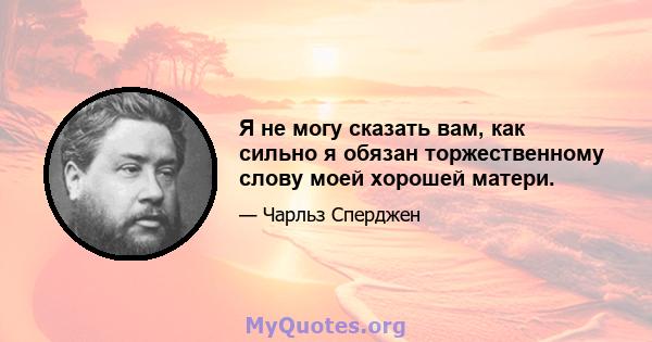 Я не могу сказать вам, как сильно я обязан торжественному слову моей хорошей матери.