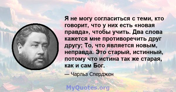 Я не могу согласиться с теми, кто говорит, что у них есть «новая правда», чтобы учить. Два слова кажется мне противоречить друг другу; То, что является новым, неправда. Это старый, истинный, потому что истина так же