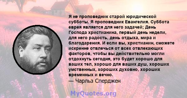 Я не проповедник старой юридической субботы. Я проповедник Евангелия. Суббота еврея является для него задачей; День Господа христианина, первый день недели, для него радость, день отдыха, мира и благодарения. И если вы, 