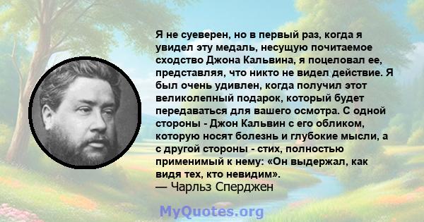 Я не суеверен, но в первый раз, когда я увидел эту медаль, несущую почитаемое сходство Джона Кальвина, я поцеловал ее, представляя, что никто не видел действие. Я был очень удивлен, когда получил этот великолепный