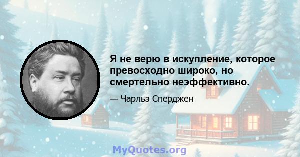 Я не верю в искупление, которое превосходно широко, но смертельно неэффективно.