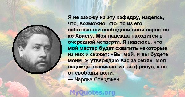 Я не захожу на эту кафедру, надеясь, что, возможно, кто -то из его собственной свободной воли вернется ко Христу. Моя надежда находится в очередной четверти. Я надеюсь, что мой мастер будет схватить некоторые из них и