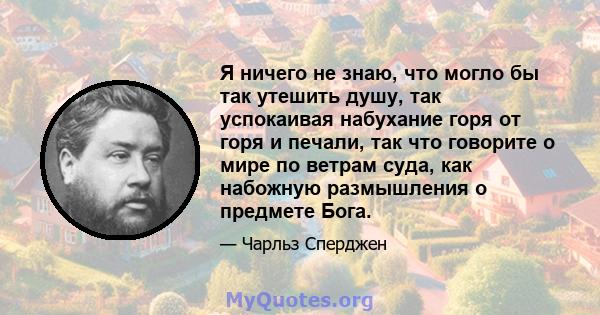 Я ничего не знаю, что могло бы так утешить душу, так успокаивая набухание горя от горя и печали, так что говорите о мире по ветрам суда, как набожную размышления о предмете Бога.