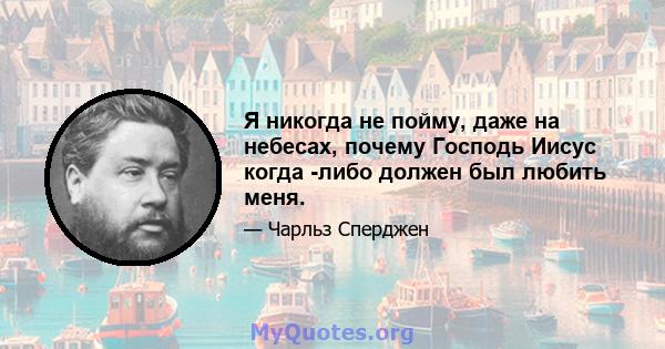 Я никогда не пойму, даже на небесах, почему Господь Иисус когда -либо должен был любить меня.