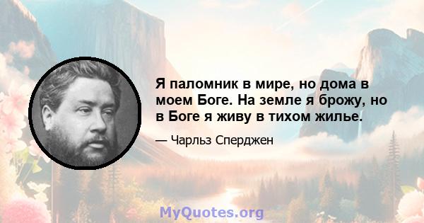 Я паломник в мире, но дома в моем Боге. На земле я брожу, но в Боге я живу в тихом жилье.