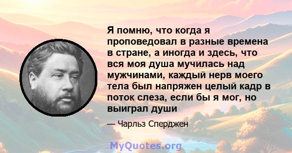 Я помню, что когда я проповедовал в разные времена в стране, а иногда и здесь, что вся моя душа мучилась над мужчинами, каждый нерв моего тела был напряжен целый кадр в поток слеза, если бы я мог, но выиграл души