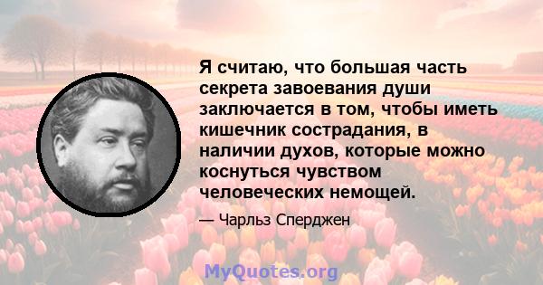 Я считаю, что большая часть секрета завоевания души заключается в том, чтобы иметь кишечник сострадания, в наличии духов, которые можно коснуться чувством человеческих немощей.