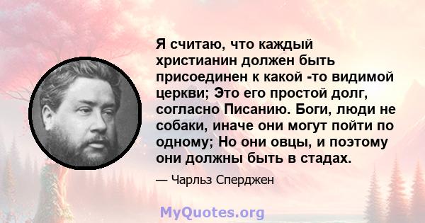 Я считаю, что каждый христианин должен быть присоединен к какой -то видимой церкви; Это его простой долг, согласно Писанию. Боги, люди не собаки, иначе они могут пойти по одному; Но они овцы, и поэтому они должны быть в 