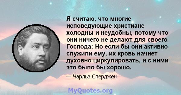 Я считаю, что многие исповедующие христиане холодны и неудобны, потому что они ничего не делают для своего Господа; Но если бы они активно служили ему, их кровь начнет духовно циркулировать, и с ними это было бы хорошо.