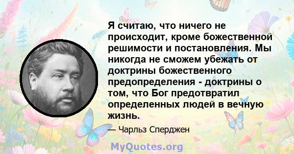 Я считаю, что ничего не происходит, кроме божественной решимости и постановления. Мы никогда не сможем убежать от доктрины божественного предопределения - доктрины о том, что Бог предотвратил определенных людей в вечную 