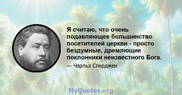 Я считаю, что очень подавляющее большинство посетителей церкви - просто бездумные, дремлющие поклонники неизвестного Бога.