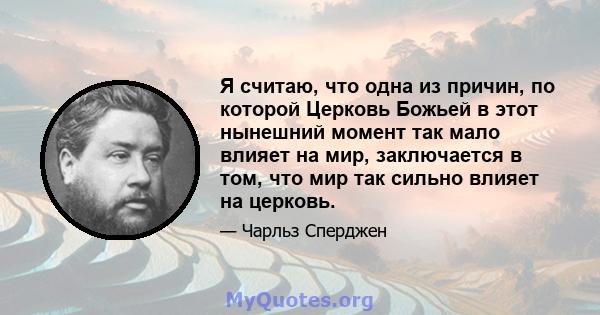 Я считаю, что одна из причин, по которой Церковь Божьей в этот нынешний момент так мало влияет на мир, заключается в том, что мир так сильно влияет на церковь.