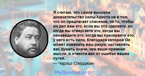 Я считаю, что самое высокое доказательство силы Христа не в том, что он предлагает спасение, не то, чтобы он дал вам это, если вы это сделаете, но когда вы отвергаете это, когда вы ненавидите это, когда вы презираете