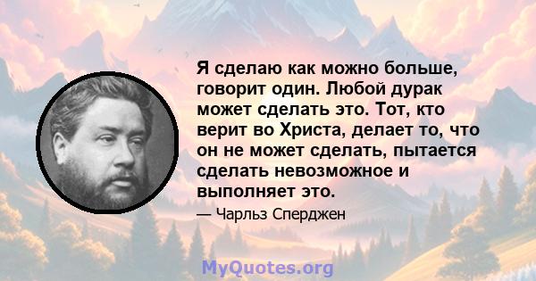 Я сделаю как можно больше, говорит один. Любой дурак может сделать это. Тот, кто верит во Христа, делает то, что он не может сделать, пытается сделать невозможное и выполняет это.