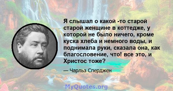 Я слышал о какой -то старой старой женщине в коттедже, у которой не было ничего, кроме куска хлеба и немного воды, и поднимала руки, сказала она, как благословение, что! все это, и Христос тоже?