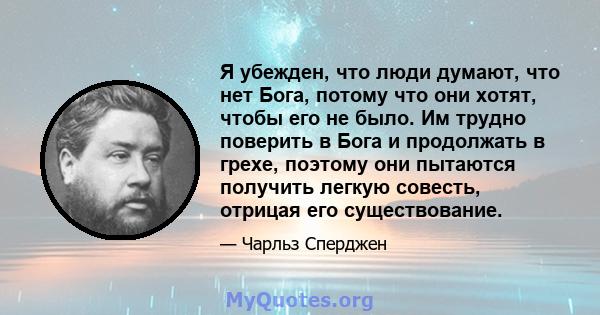 Я убежден, что люди думают, что нет Бога, потому что они хотят, чтобы его не было. Им трудно поверить в Бога и продолжать в грехе, поэтому они пытаются получить легкую совесть, отрицая его существование.