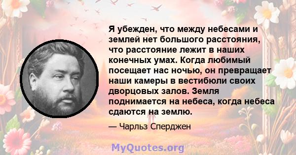 Я убежден, что между небесами и землей нет большого расстояния, что расстояние лежит в наших конечных умах. Когда любимый посещает нас ночью, он превращает наши камеры в вестибюли своих дворцовых залов. Земля