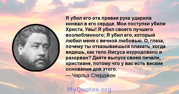 Я убил его-эта правая рука ударила кинжал в его сердце. Мои поступки убили Христа. Увы! Я убил своего лучшего возлюбленного; Я убил его, который любил меня с вечной любовью. О, глаза, почему ты отказываешься плакать,