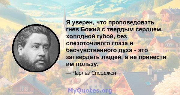 Я уверен, что проповедовать гнев Божий с твердым сердцем, холодной губой, без слезоточивого глаза и бесчувственного духа - это затвердеть людей, а не принести им пользу.