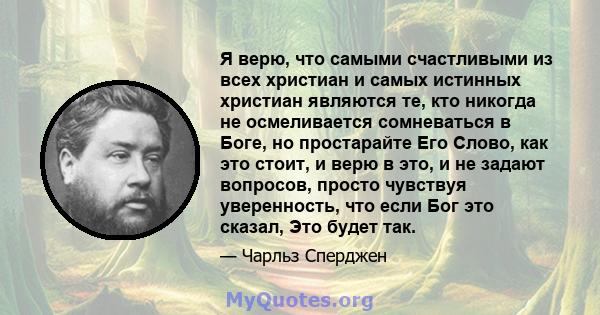 Я верю, что самыми счастливыми из всех христиан и самых истинных христиан являются те, кто никогда не осмеливается сомневаться в Боге, но простарайте Его Слово, как это стоит, и верю в это, и не задают вопросов, просто