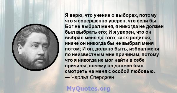 Я верю, что учение о выборах, потому что я совершенно уверен, что если бы Бог не выбрал меня, я никогда не должен был выбрать его; И я уверен, что он выбрал меня до того, как я родился, иначе он никогда бы не выбрал