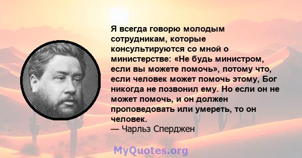 Я всегда говорю молодым сотрудникам, которые консультируются со мной о министерстве: «Не будь министром, если вы можете помочь», потому что, если человек может помочь этому, Бог никогда не позвонил ему. Но если он не