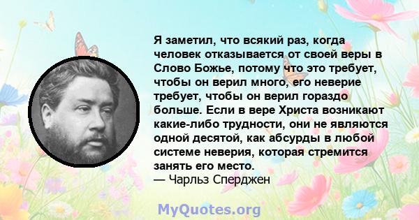 Я заметил, что всякий раз, когда человек отказывается от своей веры в Слово Божье, потому что это требует, чтобы он верил много, его неверие требует, чтобы он верил гораздо больше. Если в вере Христа возникают