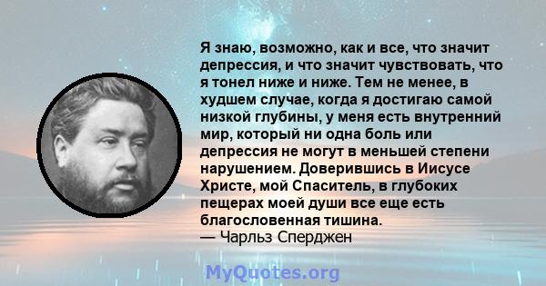 Я знаю, возможно, как и все, что значит депрессия, и что значит чувствовать, что я тонел ниже и ниже. Тем не менее, в худшем случае, когда я достигаю самой низкой глубины, у меня есть внутренний мир, который ни одна