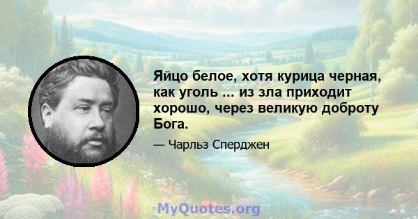 Яйцо белое, хотя курица черная, как уголь ... из зла приходит хорошо, через великую доброту Бога.