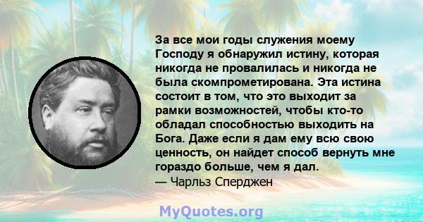 За все мои годы служения моему Господу я обнаружил истину, которая никогда не провалилась и никогда не была скомпрометирована. Эта истина состоит в том, что это выходит за рамки возможностей, чтобы кто-то обладал