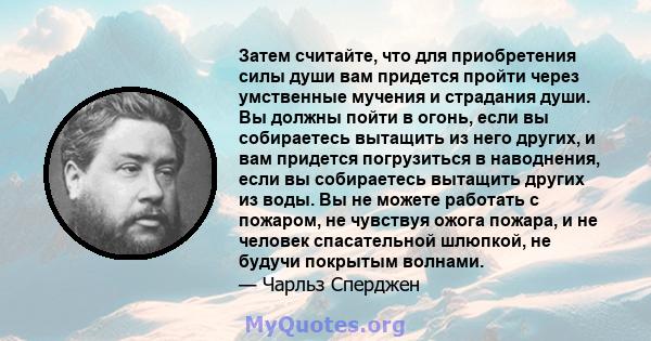 Затем считайте, что для приобретения силы души вам придется пройти через умственные мучения и страдания души. Вы должны пойти в огонь, если вы собираетесь вытащить из него других, и вам придется погрузиться в