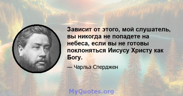 Зависит от этого, мой слушатель, вы никогда не попадете на небеса, если вы не готовы поклоняться Иисусу Христу как Богу.