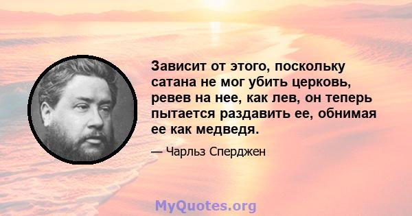 Зависит от этого, поскольку сатана не мог убить церковь, ревев на нее, как лев, он теперь пытается раздавить ее, обнимая ее как медведя.