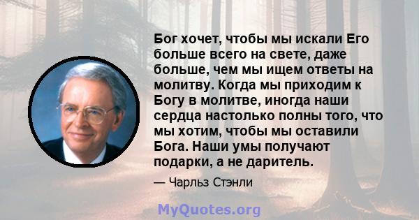 Бог хочет, чтобы мы искали Его больше всего на свете, даже больше, чем мы ищем ответы на молитву. Когда мы приходим к Богу в молитве, иногда наши сердца настолько полны того, что мы хотим, чтобы мы оставили Бога. Наши