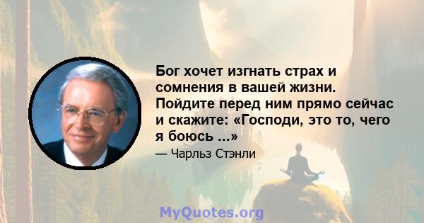 Бог хочет изгнать страх и сомнения в вашей жизни. Пойдите перед ним прямо сейчас и скажите: «Господи, это то, чего я боюсь ...»